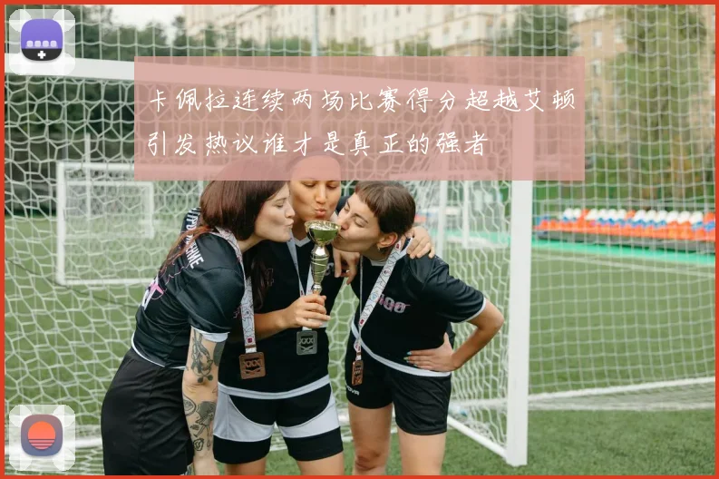 卡佩拉连续两场比赛得分超越艾顿引发热议谁才是真正的强者