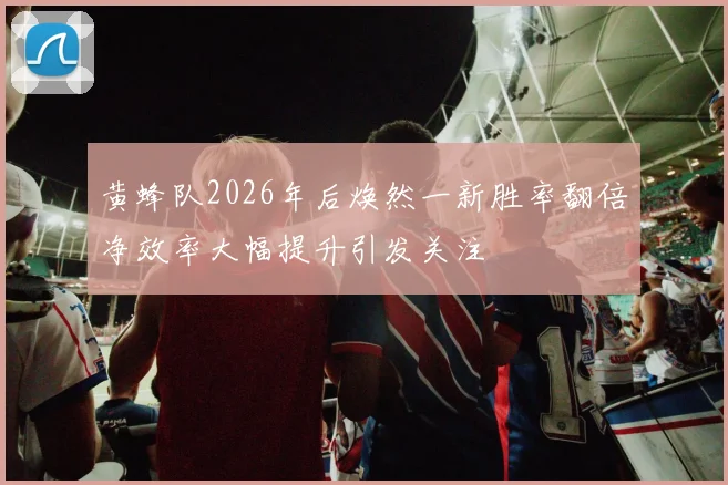黄蜂队2026年后焕然一新胜率翻倍净效率大幅提升引发关注