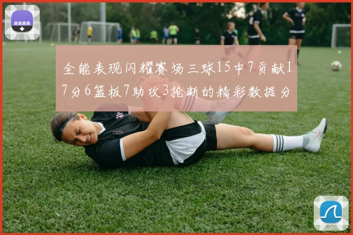 全能表现闪耀赛场三球15中7贡献17分6篮板7助攻3抢断的精彩数据分析