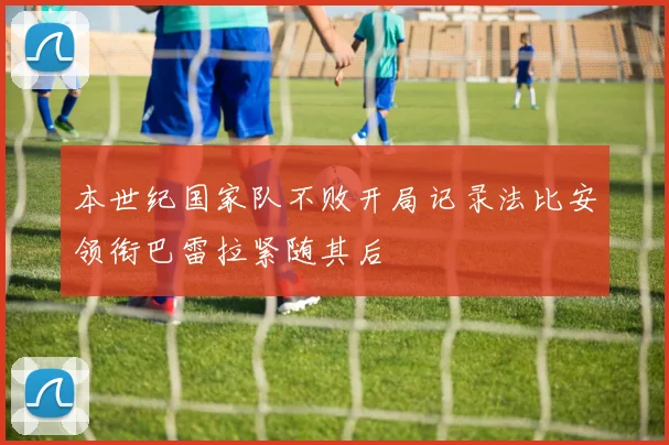 本世纪国家队不败开局记录法比安领衔巴雷拉紧随其后