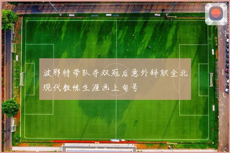 波耶特带队夺双冠后意外辞职全北现代教练生涯画上句号