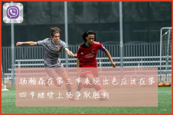 杨瀚森在第三节表现出色应该在第四节继续上场争取胜利
