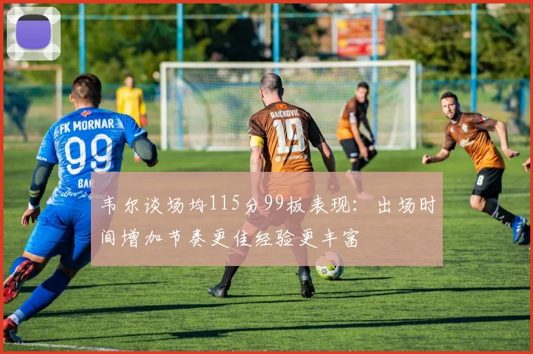 韦尔谈场均115分99板表现：出场时间增加节奏更佳经验更丰富