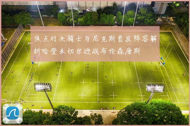 焦点对决骑士与尼克斯首发阵容解析哈登米切尔迎战布伦森唐斯