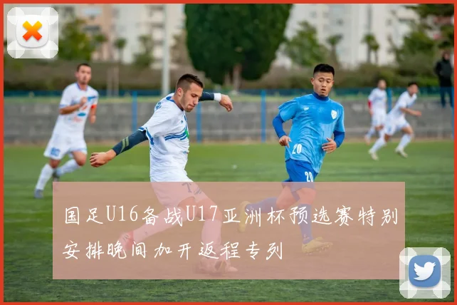 国足U16备战U17亚洲杯预选赛特别安排晚间加开返程专列