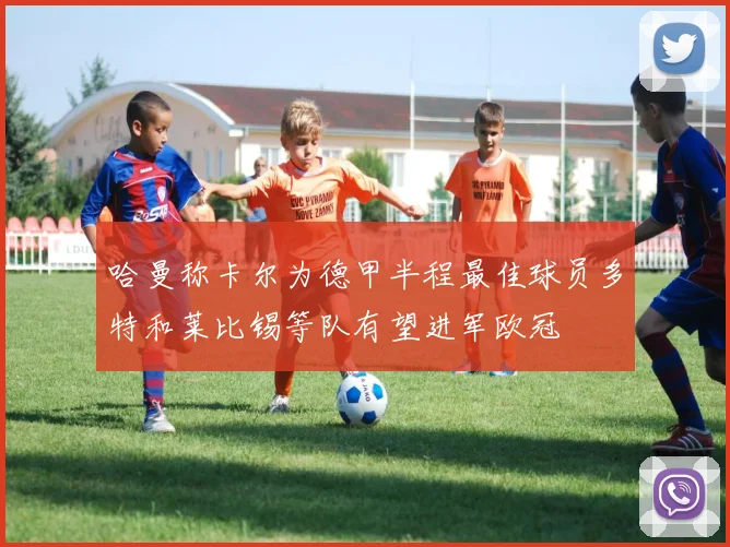 哈曼称卡尔为德甲半程最佳球员多特和莱比锡等队有望进军欧冠
