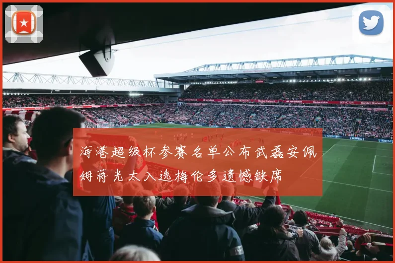 海港超级杯参赛名单公布武磊安佩姆蒋光太入选梅伦多遗憾缺席