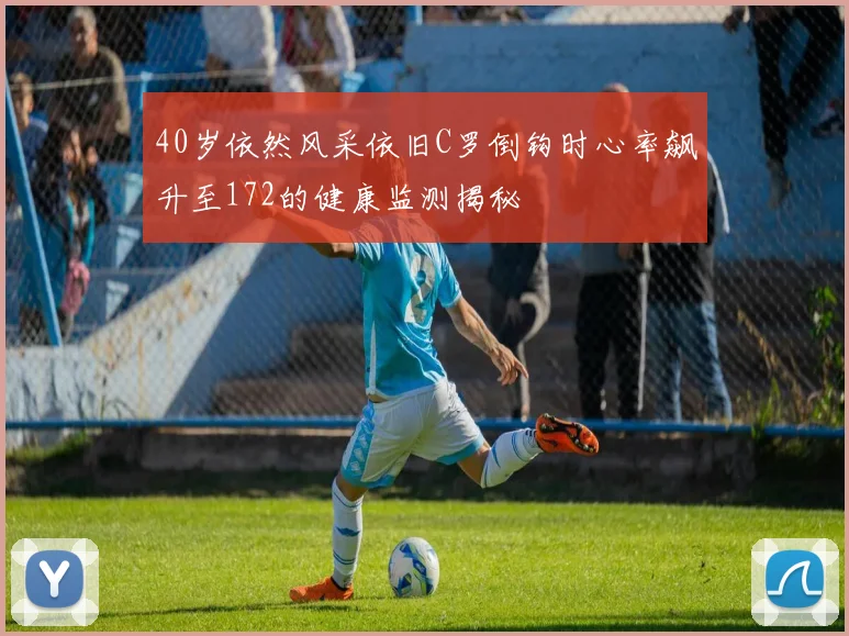 40岁依然风采依旧C罗倒钩时心率飙升至172的健康监测揭秘