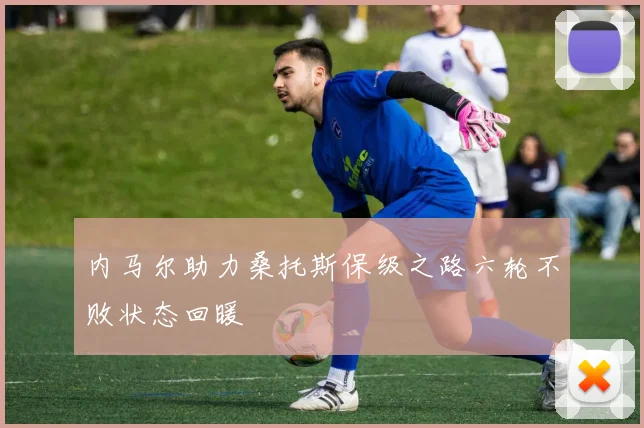 内马尔助力桑托斯保级之路六轮不败状态回暖