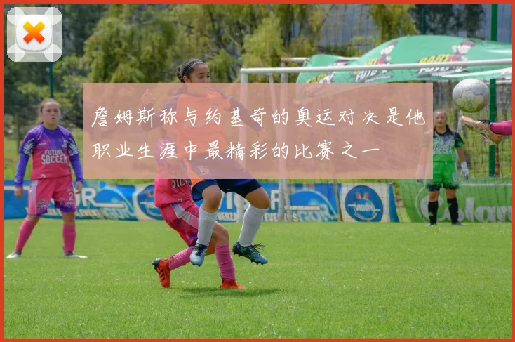 詹姆斯称与约基奇的奥运对决是他职业生涯中最精彩的比赛之一