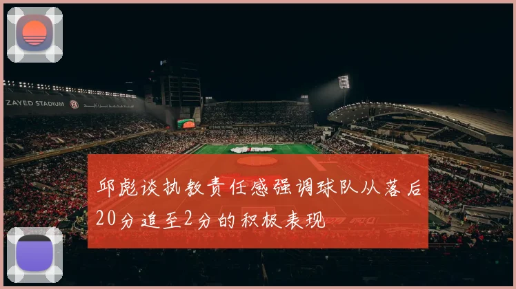 邱彪谈执教责任感强调球队从落后20分追至2分的积极表现