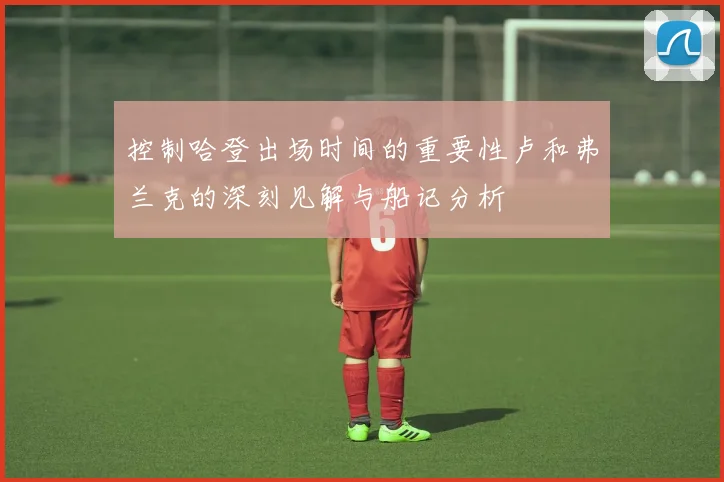 控制哈登出场时间的重要性卢和弗兰克的深刻见解与船记分析