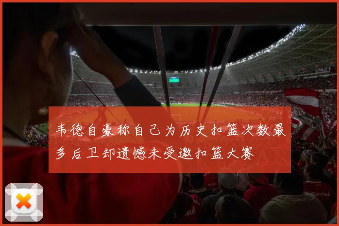 韦德自豪称自己为历史扣篮次数最多后卫却遗憾未受邀扣篮大赛