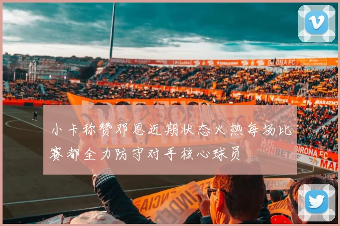 小卡称赞邓恩近期状态火热每场比赛都全力防守对手核心球员