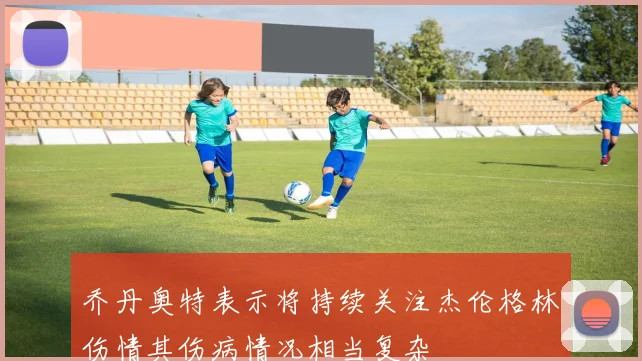 乔丹奥特表示将持续关注杰伦格林伤情其伤病情况相当复杂