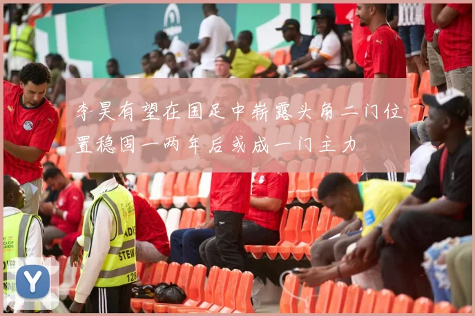 李昊有望在国足中崭露头角二门位置稳固一两年后或成一门主力