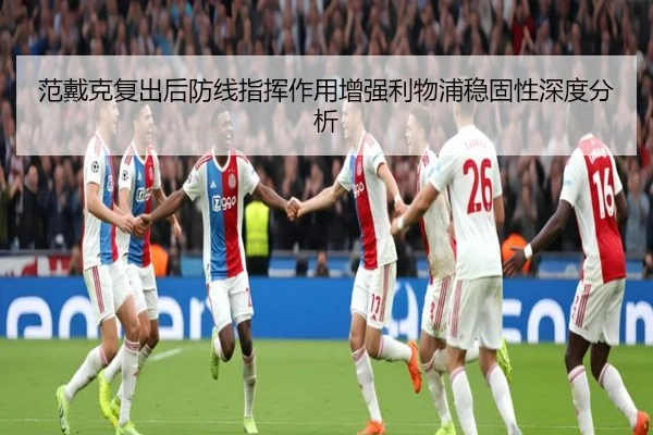 范戴克复出后防线指挥作用增强利物浦稳固性深度分析 - TIANBOSPORTS